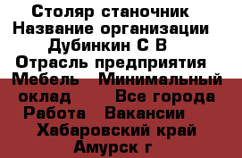 Столяр-станочник › Название организации ­ Дубинкин С.В. › Отрасль предприятия ­ Мебель › Минимальный оклад ­ 1 - Все города Работа » Вакансии   . Хабаровский край,Амурск г.